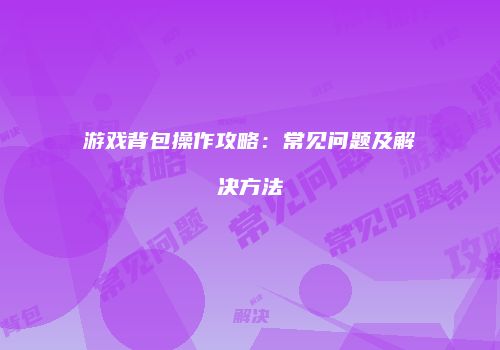 游戏背包操作攻略：常见问题及解决方法