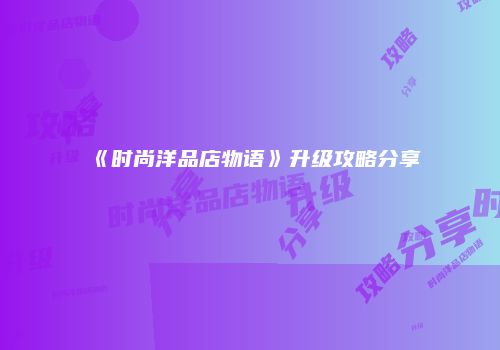 《时尚洋品店物语》升级攻略分享