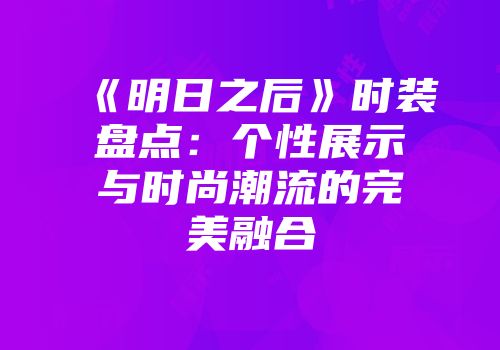 《明日之后》时装盘点：个性展示与时尚潮流的完美融合