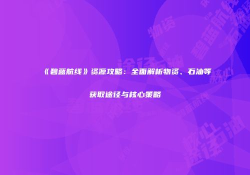 《碧蓝航线》资源攻略：全面解析物资、石油等获取途径与核心策略