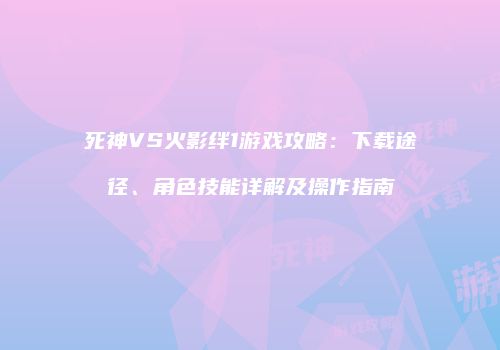 死神VS火影绊1游戏攻略：下载途径、角色技能详解及操作指南