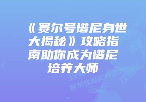 《赛尔号谱尼身世大揭秘》攻略指南助你成为谱尼培养大师