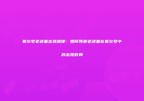赛尔号老顽童出现规律：如何预测老顽童在赛尔号中的出现时间