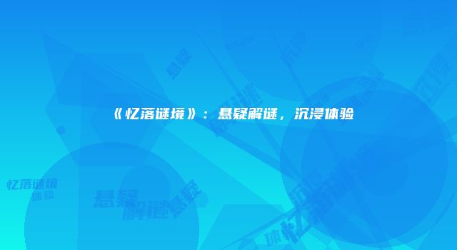 《忆落谜境》：悬疑解谜，沉浸体验