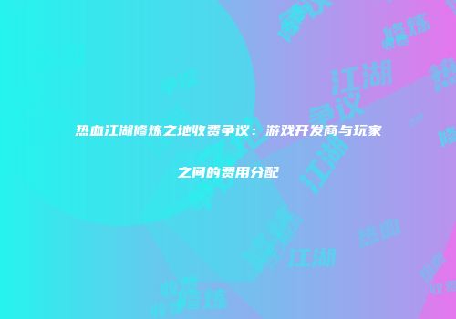 热血江湖修炼之地收费争议：游戏开发商与玩家之间的费用分配