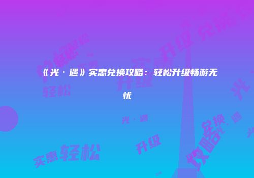 《光·遇》实惠兑换攻略：轻松升级畅游无忧
