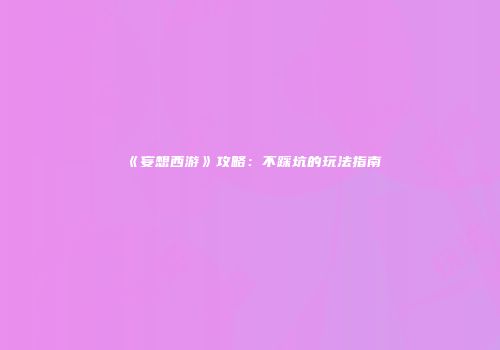 《妄想西游》攻略：不踩坑的玩法指南