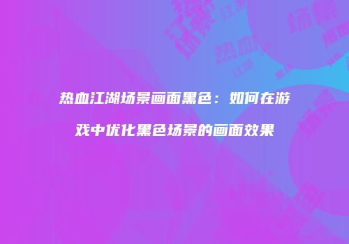 热血江湖场景画面黑色：如何在游戏中优化黑色场景的画面效果