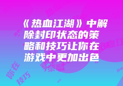 《热血江湖》中解除封印状态的策略和技巧让你在游戏中更加出色