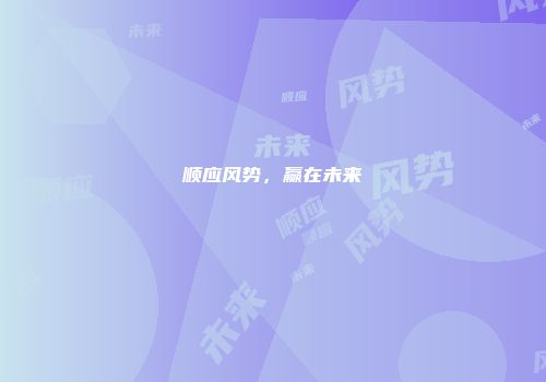顺应风势，赢在未来