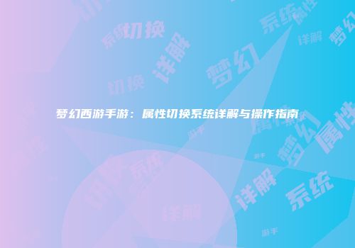 梦幻西游手游：属性切换系统详解与操作指南