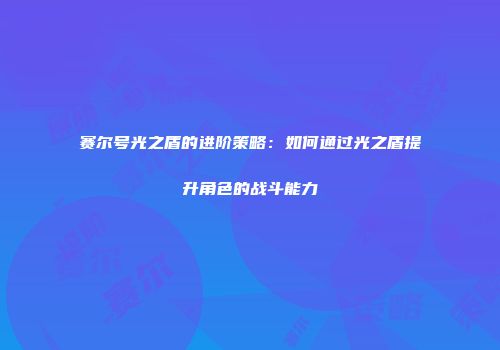 赛尔号光之盾的进阶策略：如何通过光之盾提升角色的战斗能力