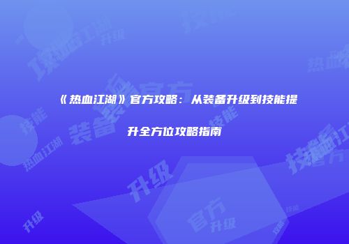 《热血江湖》官方攻略：从装备升级到技能提升全方位攻略指南