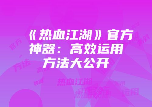 《热血江湖》官方神器：高效运用方法大公开