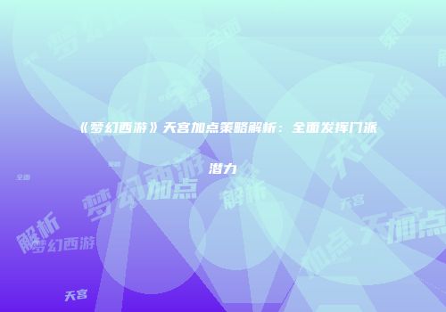《梦幻西游》天宫加点策略解析：全面发挥门派潜力