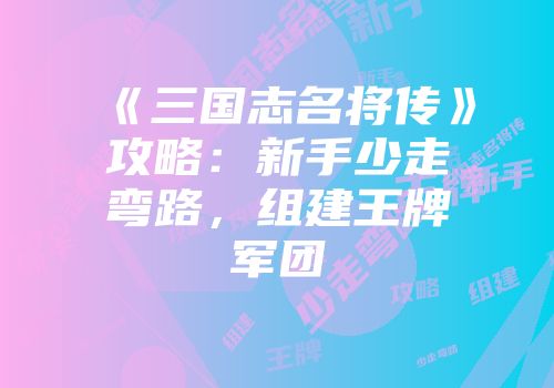 《三国志名将传》攻略：新手少走弯路，组建王牌军团