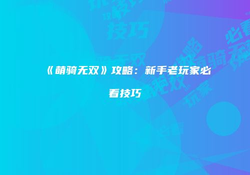 《萌骑无双》攻略：新手老玩家必看技巧