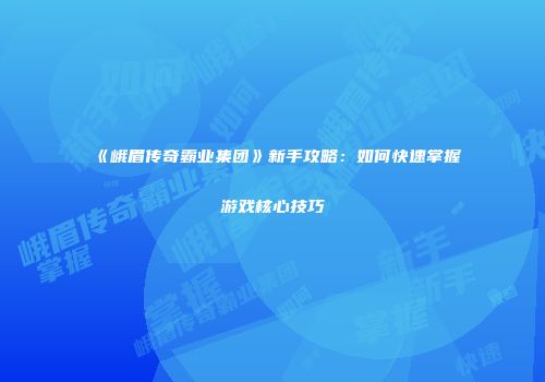 《峨眉传奇霸业集团》新手攻略：如何快速掌握游戏核心技巧