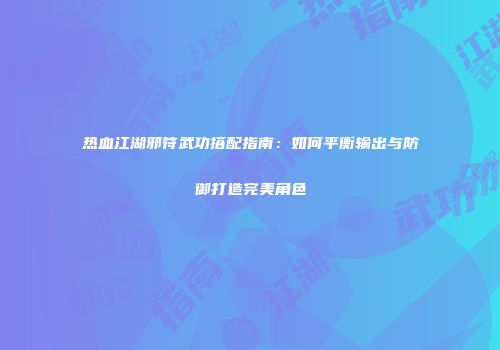热血江湖邪符武功搭配指南：如何平衡输出与防御打造完美角色