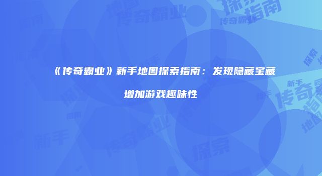 《传奇霸业》新手地图探索指南：发现隐藏宝藏增加游戏趣味性