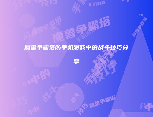魔兽争霸塔防手机游戏中的战斗技巧分享