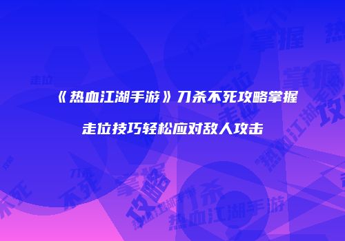 《热血江湖手游》刀杀不死攻略掌握走位技巧轻松应对敌人攻击