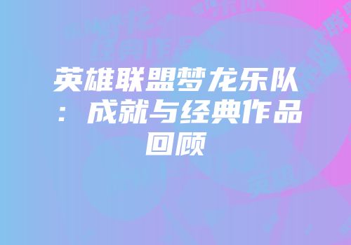 英雄联盟梦龙乐队：成就与经典作品回顾