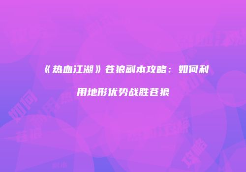 《热血江湖》苍狼副本攻略：如何利用地形优势战胜苍狼