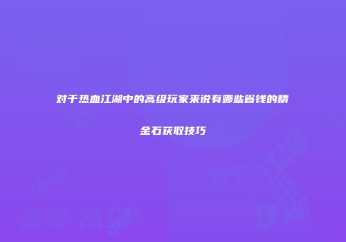 对于热血江湖中的高级玩家来说有哪些省钱的精金石获取技巧