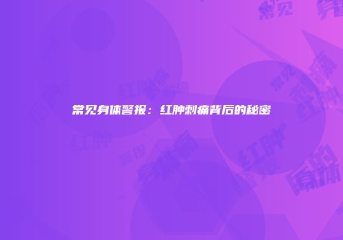 常见身体警报：红肿刺痛背后的秘密