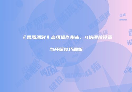 《香肠派对》高级操作指南：4指键位设置与开箱技巧解析