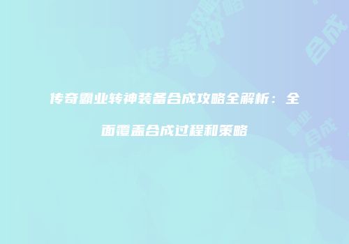 传奇霸业转神装备合成攻略全解析：全面覆盖合成过程和策略
