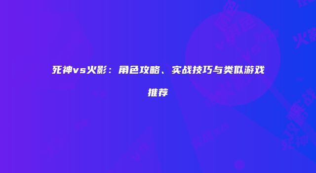 死神vs火影：角色攻略、实战技巧与类似游戏推荐