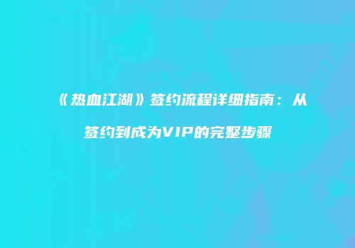 《热血江湖》签约流程详细指南：从签约到成为VIP的完整步骤