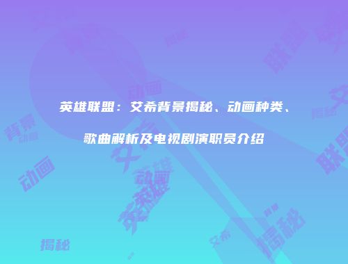 英雄联盟：艾希背景揭秘、动画种类、歌曲解析及电视剧演职员介绍