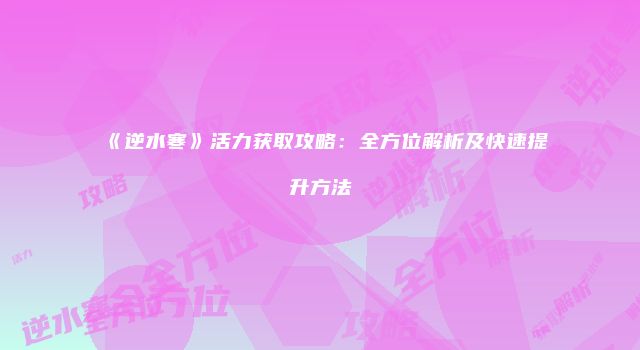 《逆水寒》活力获取攻略：全方位解析及快速提升方法