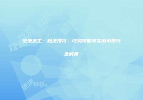 绝地求生：枪法技巧、吃鸡攻略与实用小技巧全解析