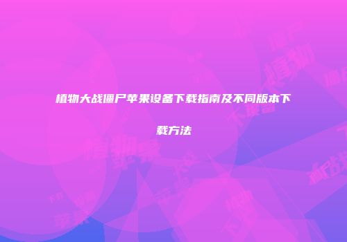 植物大战僵尸苹果设备下载指南及不同版本下载方法