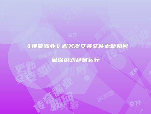 《传奇霸业》服务器安装文件更新如何确保游戏稳定运行