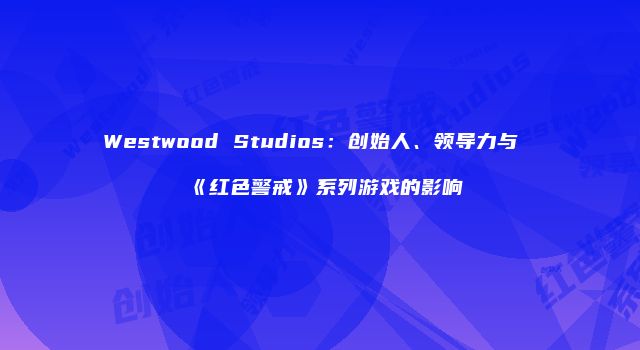 Westwood Studios：创始人、领导力与《红色警戒》系列游戏的影响