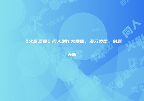 《火影忍者》同人创作大揭秘：多元类型，创意无限