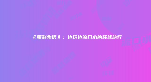 《蛋糕物语》：边玩边流口水的环球旅行