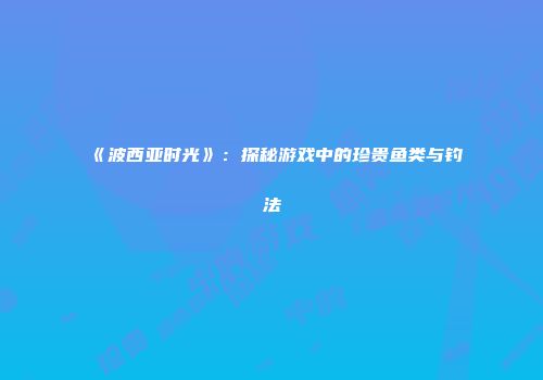 《波西亚时光》：探秘游戏中的珍贵鱼类与钓法