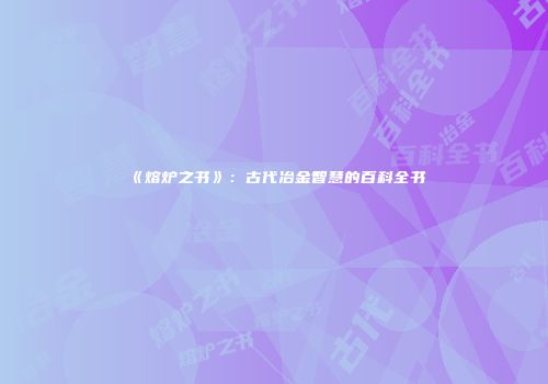 《熔炉之书》：古代冶金智慧的百科全书