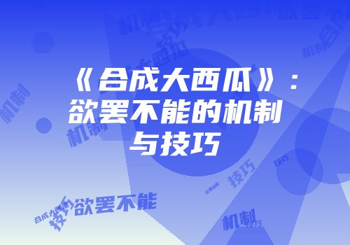 《合成大西瓜》：欲罢不能的机制与技巧