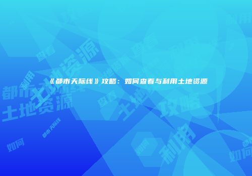 《都市天际线》攻略：如何查看与利用土地资源