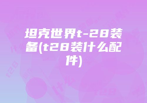 坦克世界t-28装备(t28装什么配件)