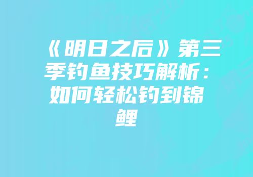 《明日之后》第三季钓鱼技巧解析：如何轻松钓到锦鲤