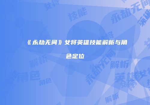 《永劫无间》女将英雄技能解析与角色定位