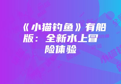 《小猫钓鱼》有船版：全新水上冒险体验